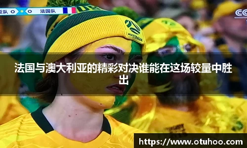 法国与澳大利亚的精彩对决谁能在这场较量中胜出